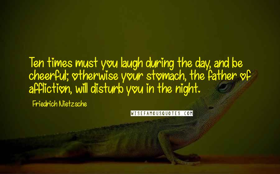 Friedrich Nietzsche Quotes: Ten times must you laugh during the day, and be cheerful; otherwise your stomach, the father of affliction, will disturb you in the night.