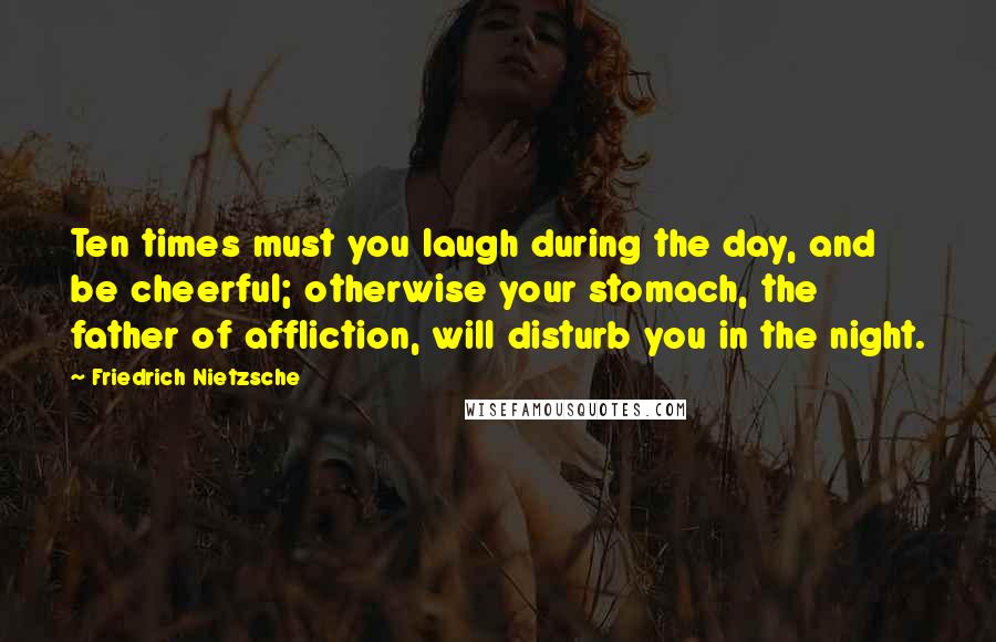 Friedrich Nietzsche Quotes: Ten times must you laugh during the day, and be cheerful; otherwise your stomach, the father of affliction, will disturb you in the night.