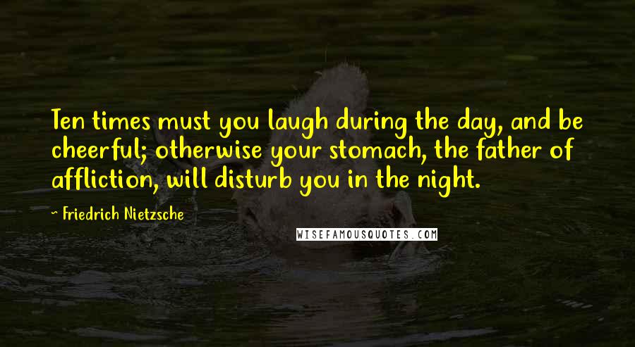 Friedrich Nietzsche Quotes: Ten times must you laugh during the day, and be cheerful; otherwise your stomach, the father of affliction, will disturb you in the night.