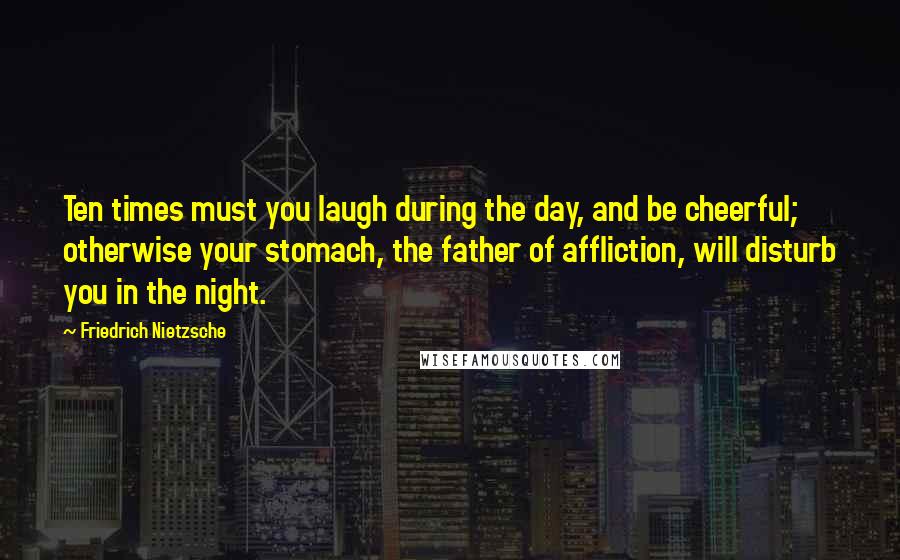 Friedrich Nietzsche Quotes: Ten times must you laugh during the day, and be cheerful; otherwise your stomach, the father of affliction, will disturb you in the night.