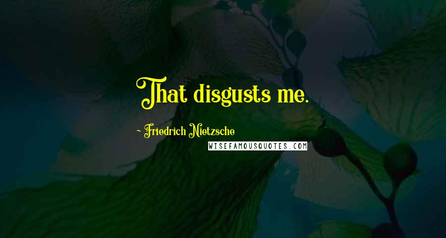 Friedrich Nietzsche Quotes: That disgusts me.