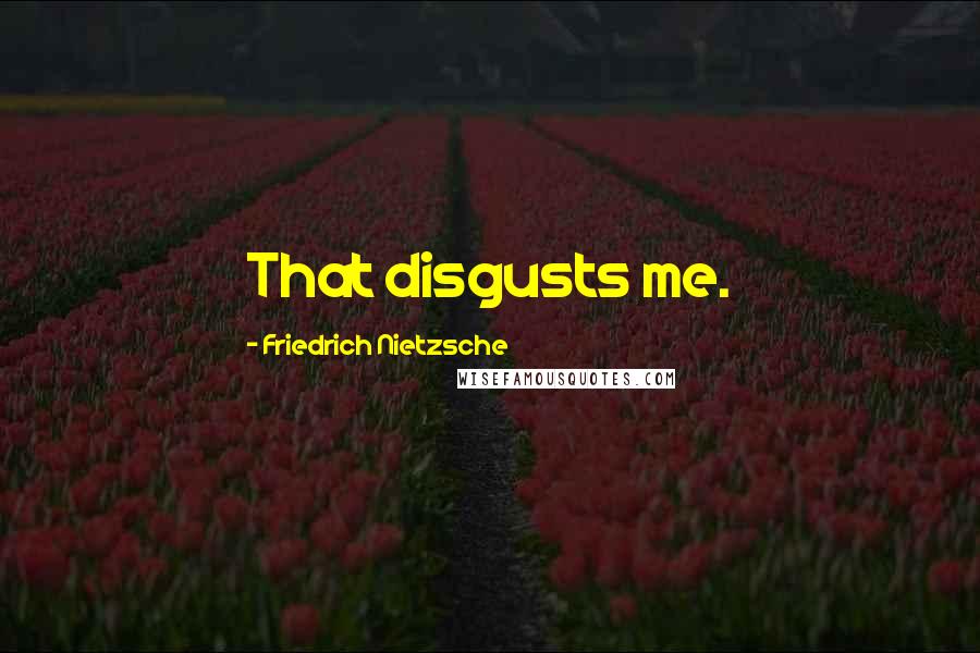 Friedrich Nietzsche Quotes: That disgusts me.