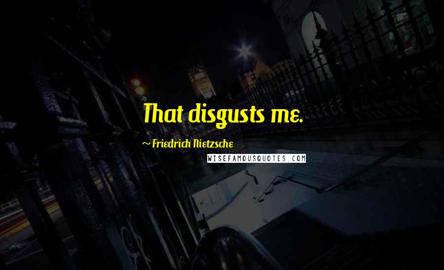 Friedrich Nietzsche Quotes: That disgusts me.