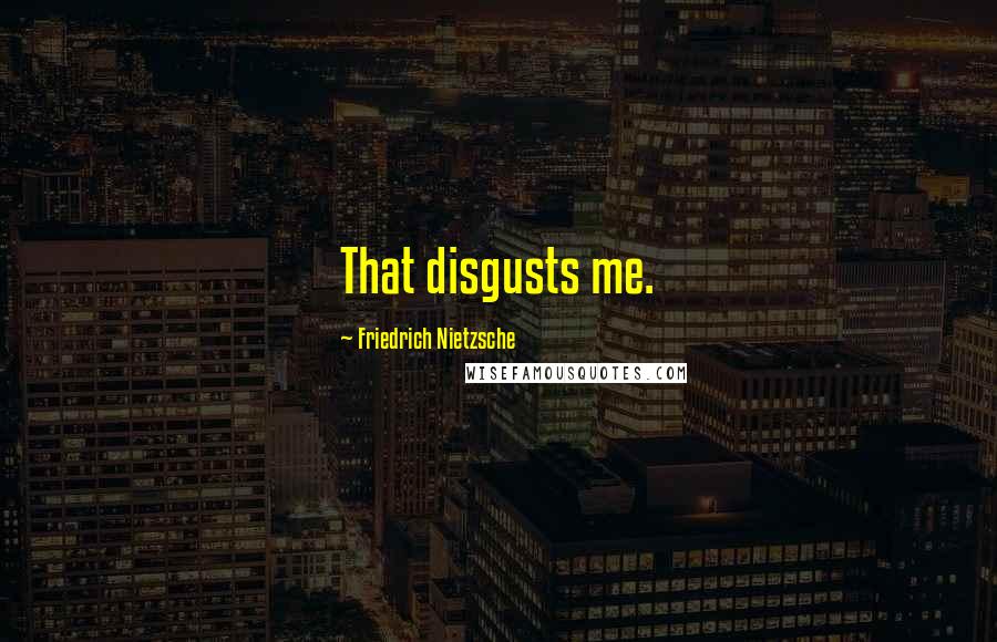 Friedrich Nietzsche Quotes: That disgusts me.