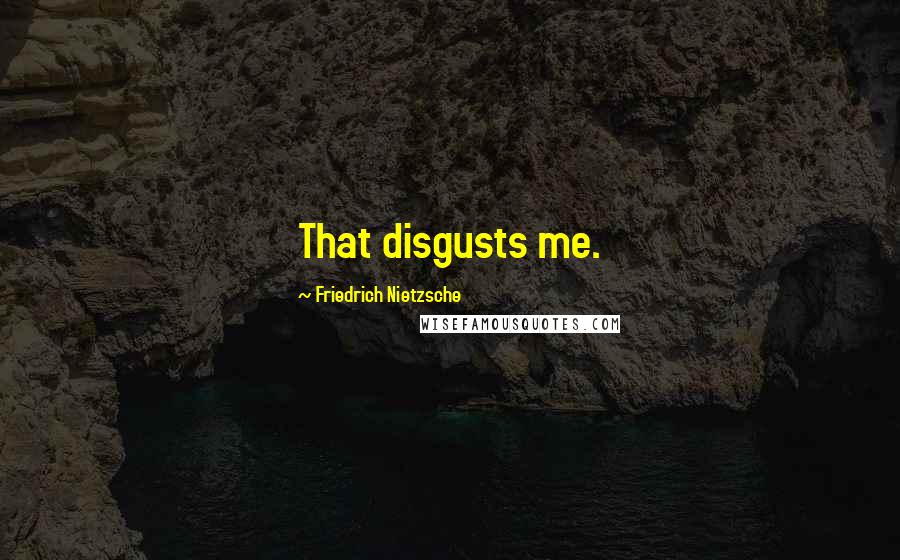 Friedrich Nietzsche Quotes: That disgusts me.