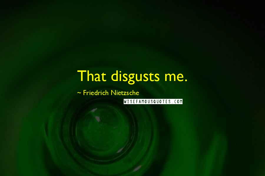 Friedrich Nietzsche Quotes: That disgusts me.