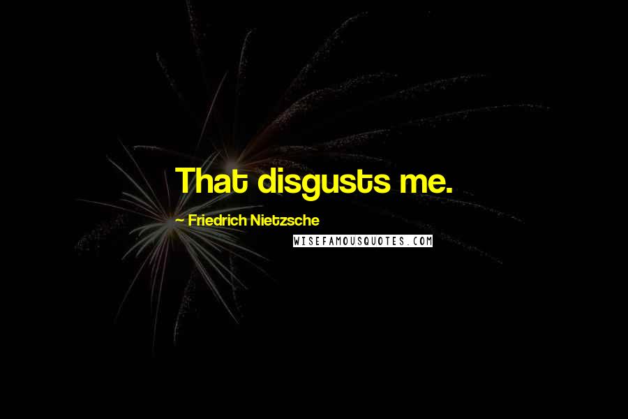 Friedrich Nietzsche Quotes: That disgusts me.