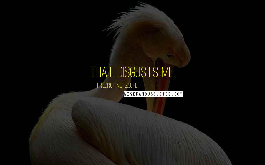 Friedrich Nietzsche Quotes: That disgusts me.