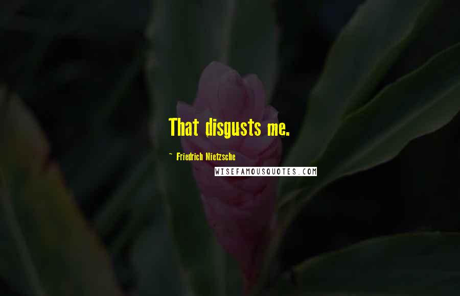 Friedrich Nietzsche Quotes: That disgusts me.