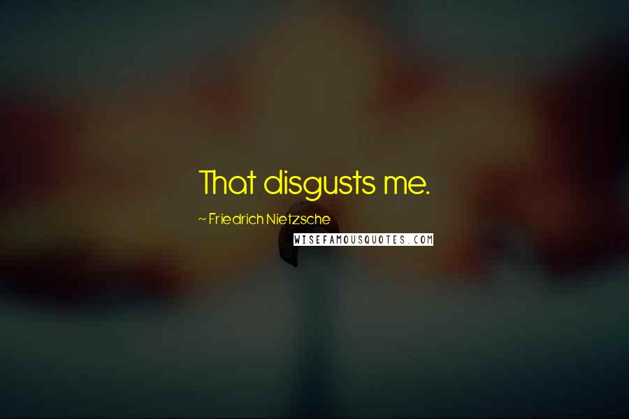 Friedrich Nietzsche Quotes: That disgusts me.