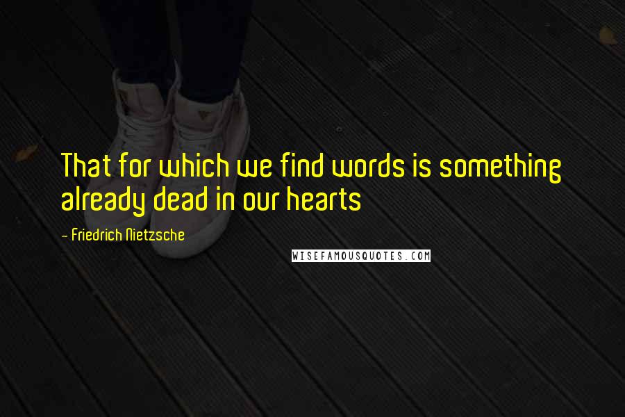 Friedrich Nietzsche Quotes: That for which we find words is something already dead in our hearts