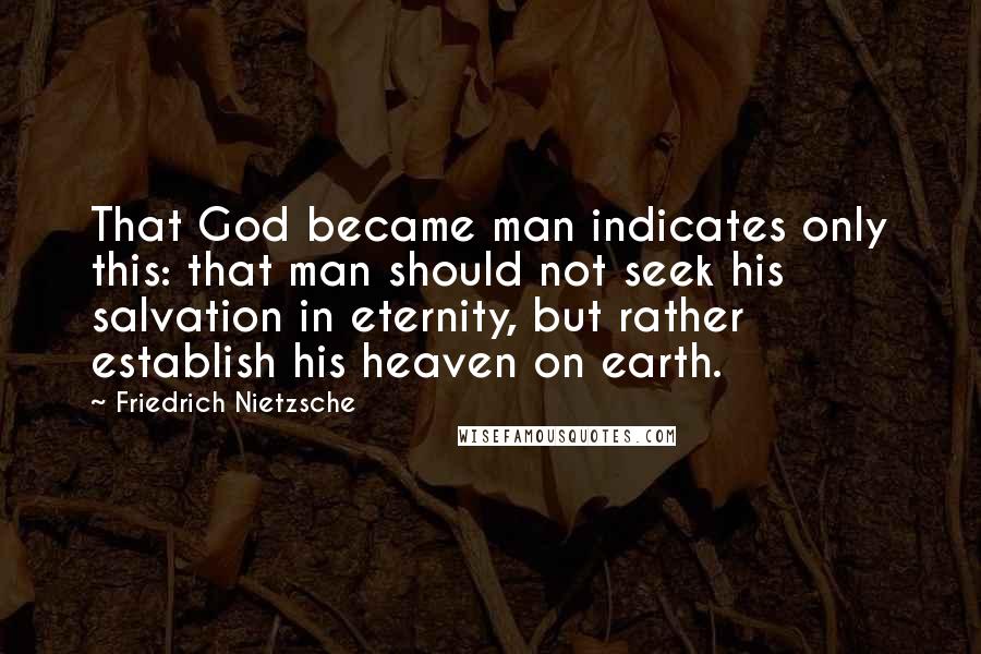 Friedrich Nietzsche Quotes: That God became man indicates only this: that man should not seek his salvation in eternity, but rather establish his heaven on earth.