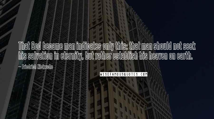 Friedrich Nietzsche Quotes: That God became man indicates only this: that man should not seek his salvation in eternity, but rather establish his heaven on earth.