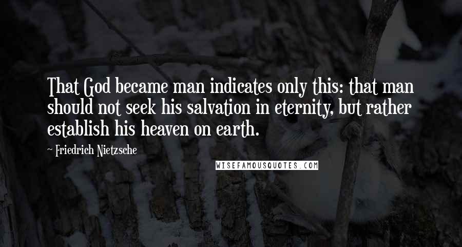 Friedrich Nietzsche Quotes: That God became man indicates only this: that man should not seek his salvation in eternity, but rather establish his heaven on earth.