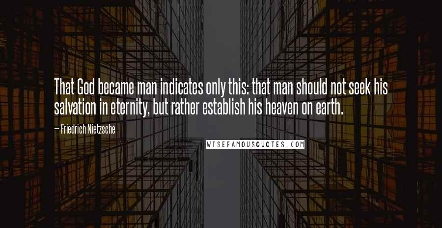 Friedrich Nietzsche Quotes: That God became man indicates only this: that man should not seek his salvation in eternity, but rather establish his heaven on earth.