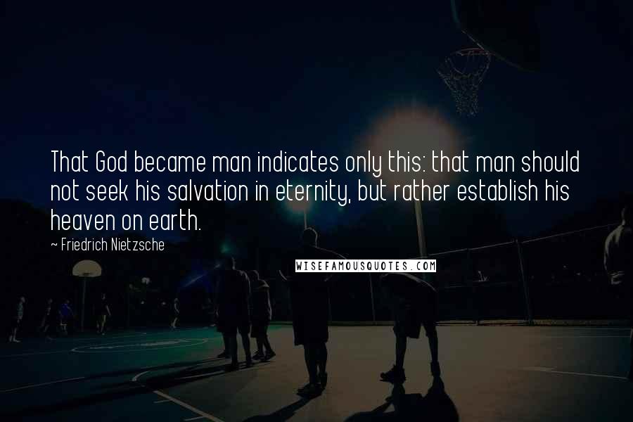 Friedrich Nietzsche Quotes: That God became man indicates only this: that man should not seek his salvation in eternity, but rather establish his heaven on earth.