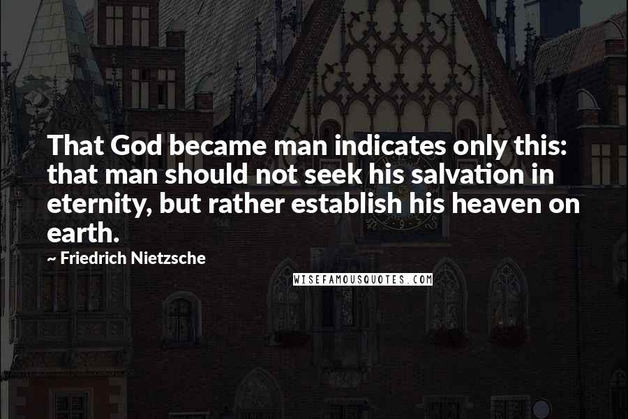 Friedrich Nietzsche Quotes: That God became man indicates only this: that man should not seek his salvation in eternity, but rather establish his heaven on earth.