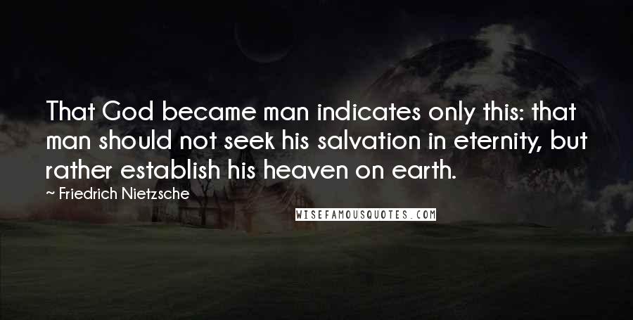 Friedrich Nietzsche Quotes: That God became man indicates only this: that man should not seek his salvation in eternity, but rather establish his heaven on earth.