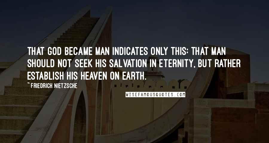 Friedrich Nietzsche Quotes: That God became man indicates only this: that man should not seek his salvation in eternity, but rather establish his heaven on earth.