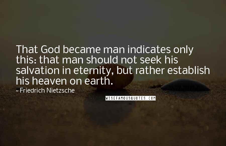 Friedrich Nietzsche Quotes: That God became man indicates only this: that man should not seek his salvation in eternity, but rather establish his heaven on earth.