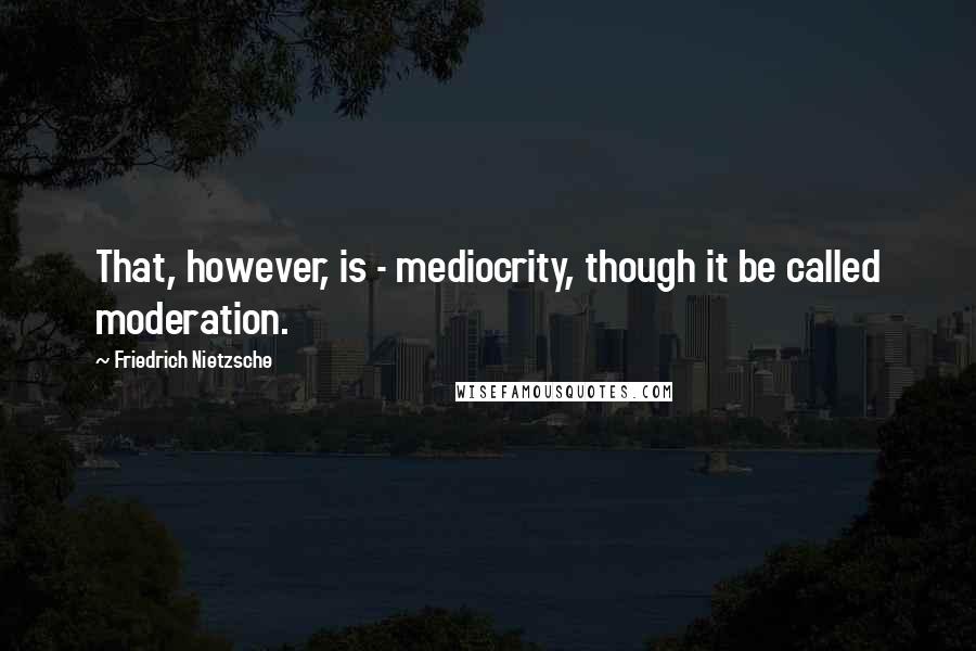 Friedrich Nietzsche Quotes: That, however, is - mediocrity, though it be called moderation.