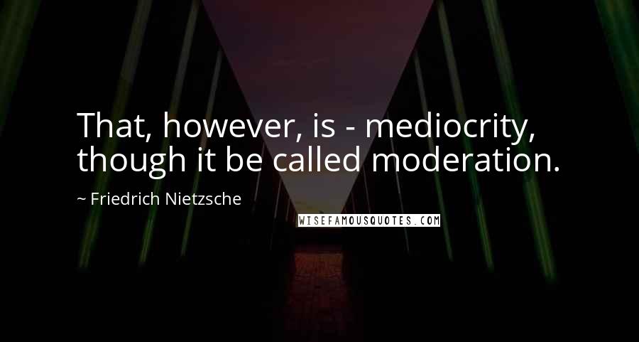 Friedrich Nietzsche Quotes: That, however, is - mediocrity, though it be called moderation.