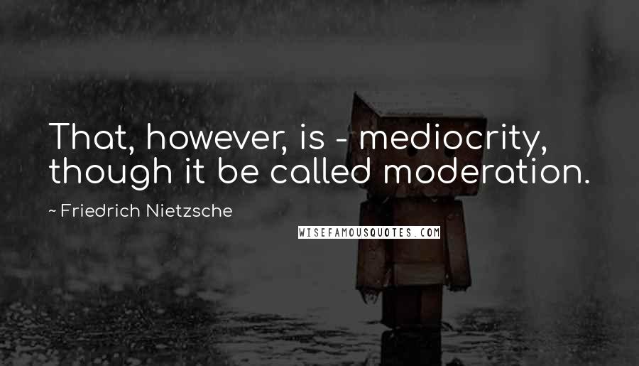 Friedrich Nietzsche Quotes: That, however, is - mediocrity, though it be called moderation.