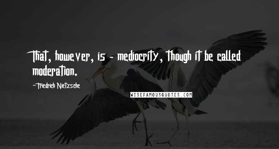 Friedrich Nietzsche Quotes: That, however, is - mediocrity, though it be called moderation.