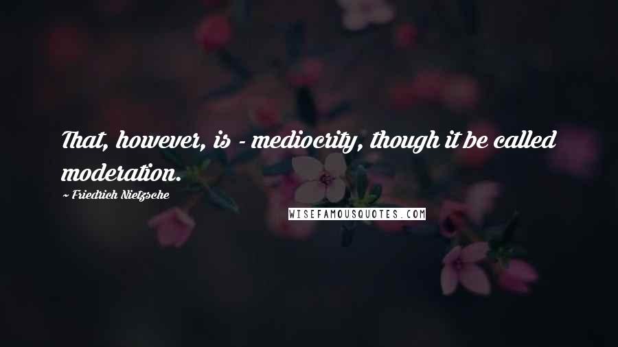 Friedrich Nietzsche Quotes: That, however, is - mediocrity, though it be called moderation.