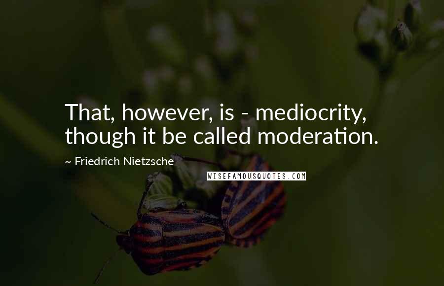 Friedrich Nietzsche Quotes: That, however, is - mediocrity, though it be called moderation.