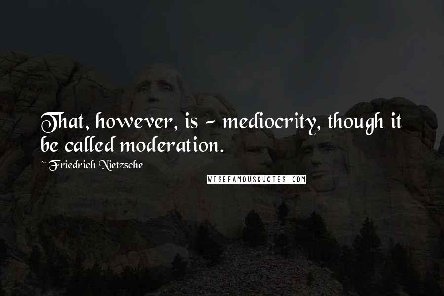 Friedrich Nietzsche Quotes: That, however, is - mediocrity, though it be called moderation.