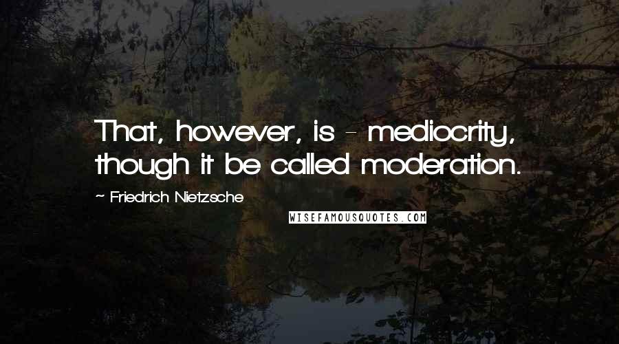 Friedrich Nietzsche Quotes: That, however, is - mediocrity, though it be called moderation.