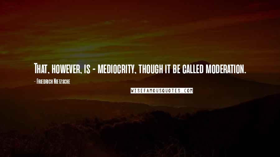 Friedrich Nietzsche Quotes: That, however, is - mediocrity, though it be called moderation.