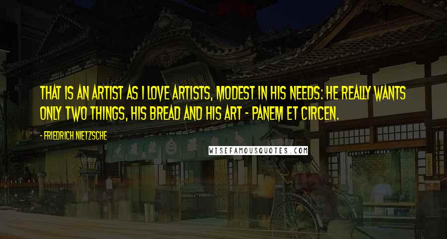 Friedrich Nietzsche Quotes: That is an artist as I love artists, modest in his needs: he really wants only two things, his bread and his art - panem et Circen.