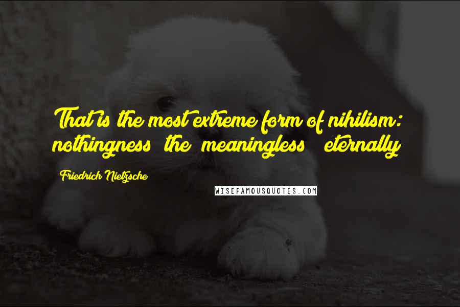 Friedrich Nietzsche Quotes: That is the most extreme form of nihilism: nothingness (the "meaningless") eternally!