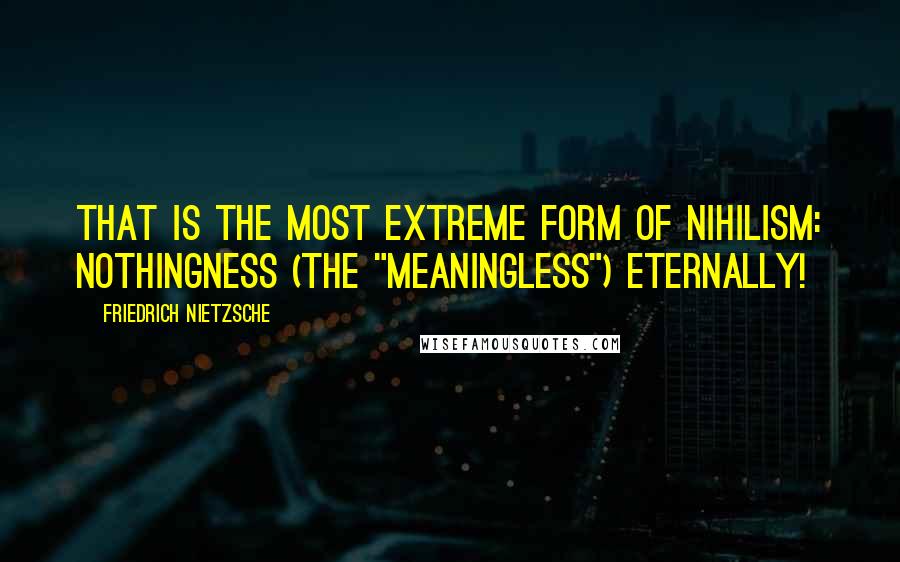 Friedrich Nietzsche Quotes: That is the most extreme form of nihilism: nothingness (the "meaningless") eternally!
