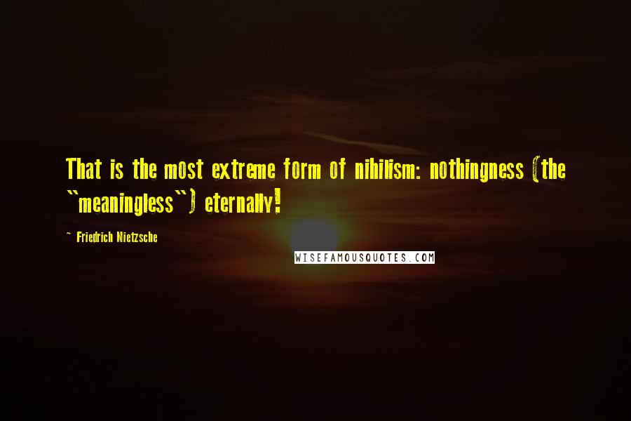 Friedrich Nietzsche Quotes: That is the most extreme form of nihilism: nothingness (the "meaningless") eternally!