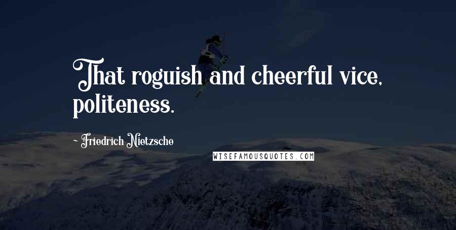 Friedrich Nietzsche Quotes: That roguish and cheerful vice, politeness.