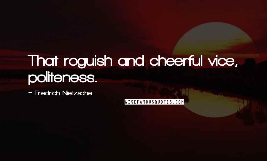 Friedrich Nietzsche Quotes: That roguish and cheerful vice, politeness.