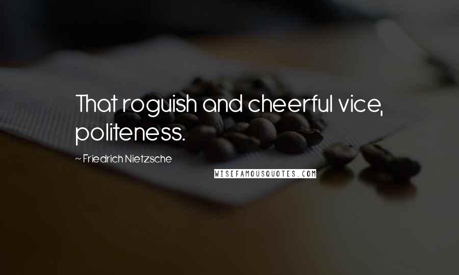 Friedrich Nietzsche Quotes: That roguish and cheerful vice, politeness.