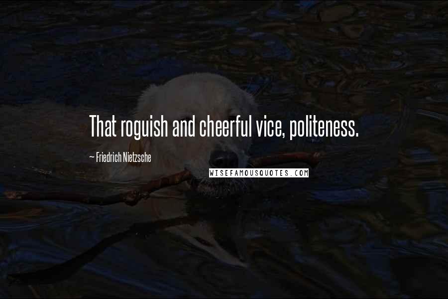 Friedrich Nietzsche Quotes: That roguish and cheerful vice, politeness.