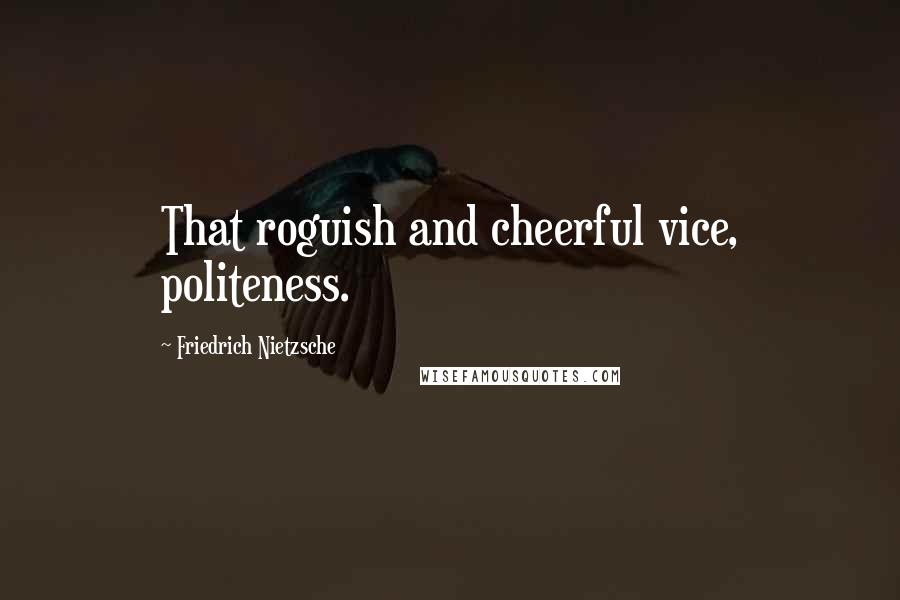 Friedrich Nietzsche Quotes: That roguish and cheerful vice, politeness.