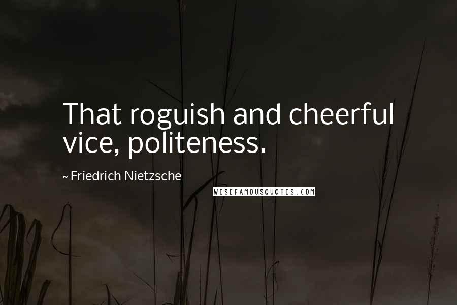 Friedrich Nietzsche Quotes: That roguish and cheerful vice, politeness.