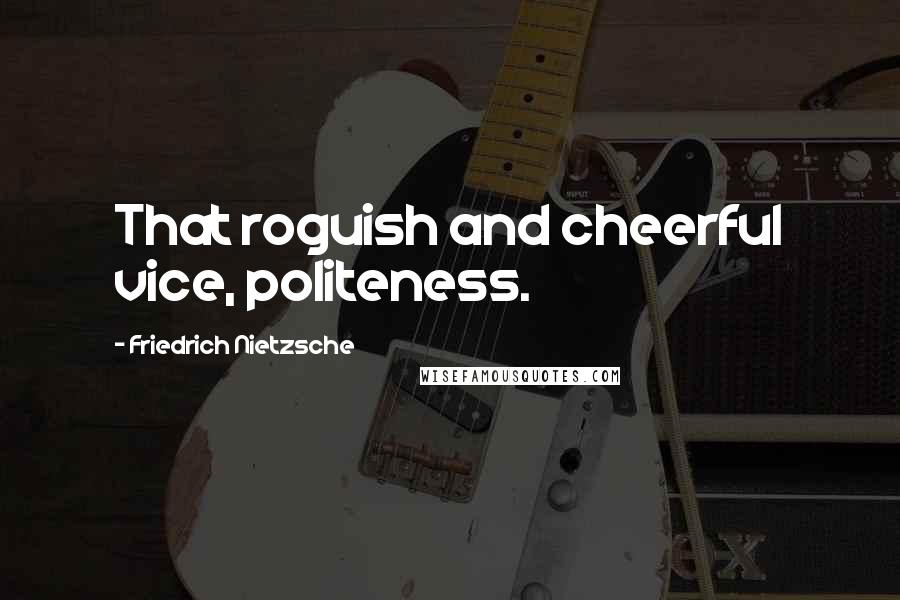 Friedrich Nietzsche Quotes: That roguish and cheerful vice, politeness.