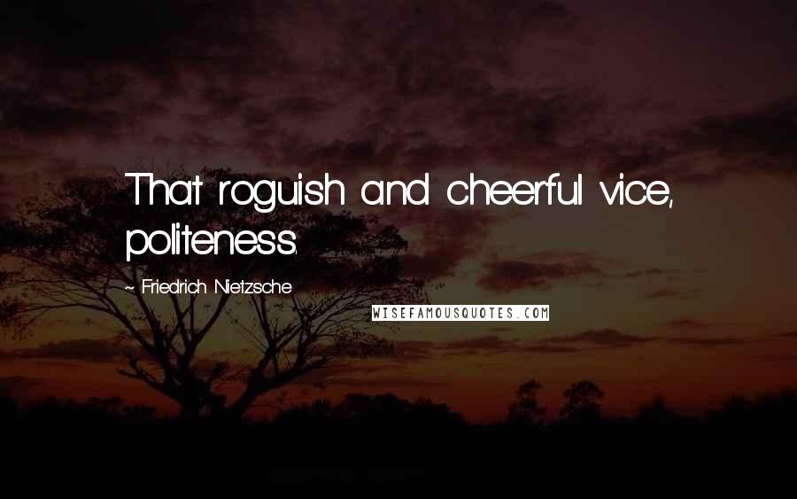Friedrich Nietzsche Quotes: That roguish and cheerful vice, politeness.