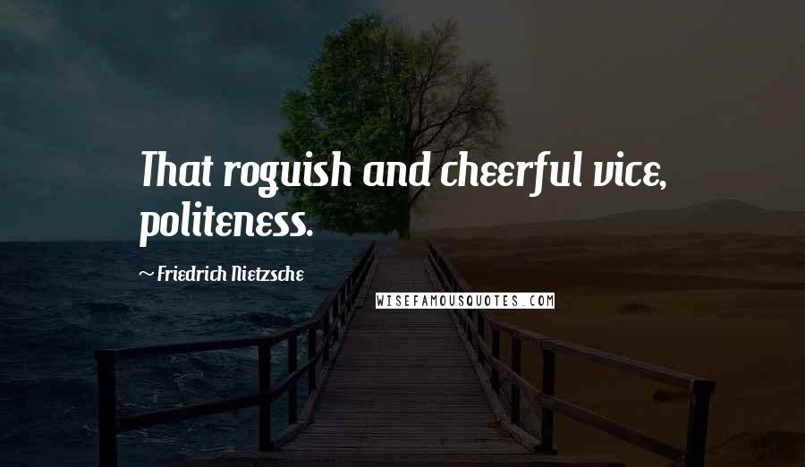 Friedrich Nietzsche Quotes: That roguish and cheerful vice, politeness.