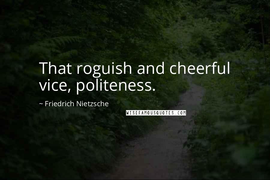 Friedrich Nietzsche Quotes: That roguish and cheerful vice, politeness.