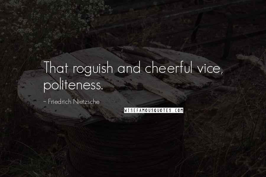 Friedrich Nietzsche Quotes: That roguish and cheerful vice, politeness.
