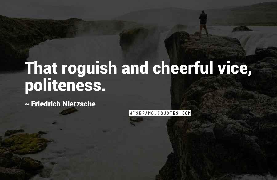 Friedrich Nietzsche Quotes: That roguish and cheerful vice, politeness.