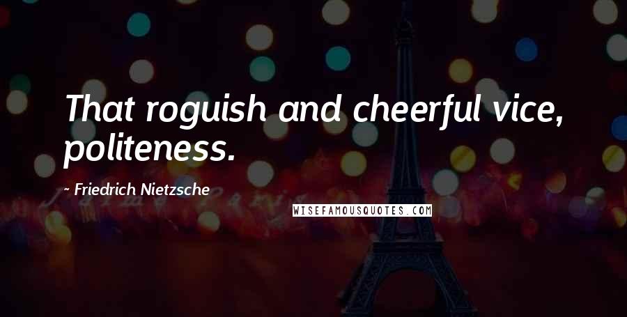 Friedrich Nietzsche Quotes: That roguish and cheerful vice, politeness.